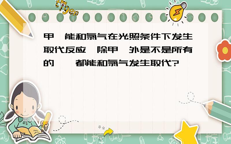 甲烷能和氯气在光照条件下发生取代反应,除甲烷外是不是所有的烷烃都能和氯气发生取代?