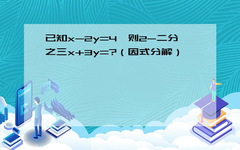 已知x-2y=4,则2-二分之三x+3y=?（因式分解）