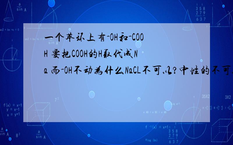 一个苯环上有-OH和-COOH 要把COOH的H取代成Na 而-OH不动为什么NaCL不可以?中性的不可以帮酸性的反应吗?为什么NaHCO3和H2S可以呢?