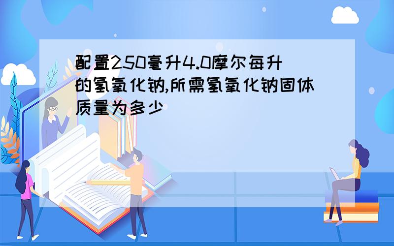 配置250毫升4.0摩尔每升的氢氧化钠,所需氢氧化钠固体质量为多少