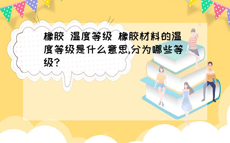 橡胶 温度等级 橡胶材料的温度等级是什么意思,分为哪些等级?