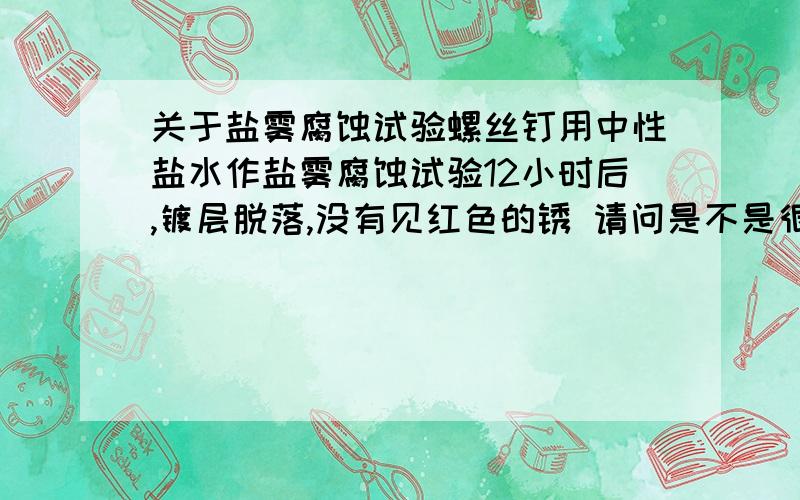 关于盐雾腐蚀试验螺丝钉用中性盐水作盐雾腐蚀试验12小时后,镀层脱落,没有见红色的锈 请问是不是很严重的腐蚀啊,