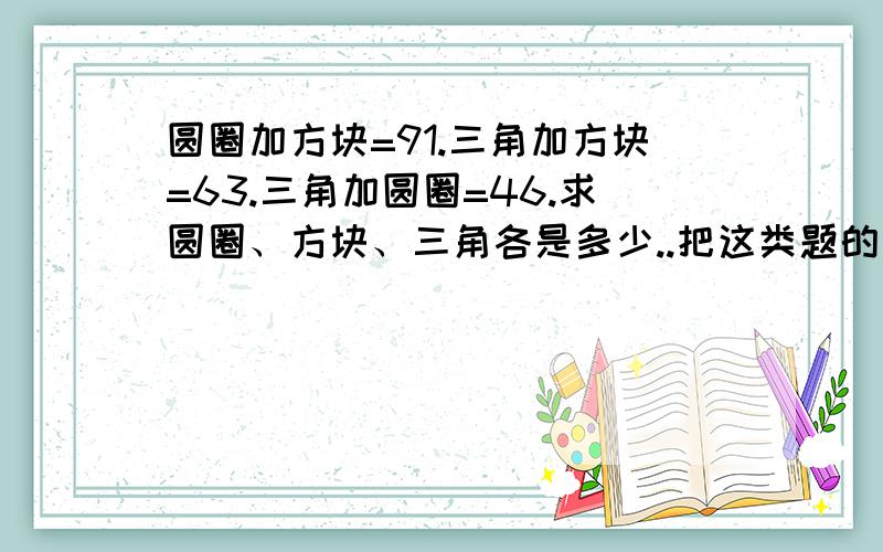 圆圈加方块=91.三角加方块=63.三角加圆圈=46.求圆圈、方块、三角各是多少..把这类题的公式和解决方法说一下.