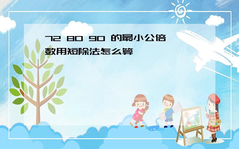 72 80 90 的最小公倍数用短除法怎么算