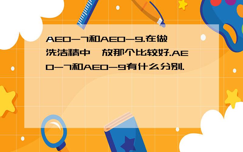 AEO-7和AEO-9.在做洗洁精中,放那个比较好.AEO-7和AEO-9有什么分别.