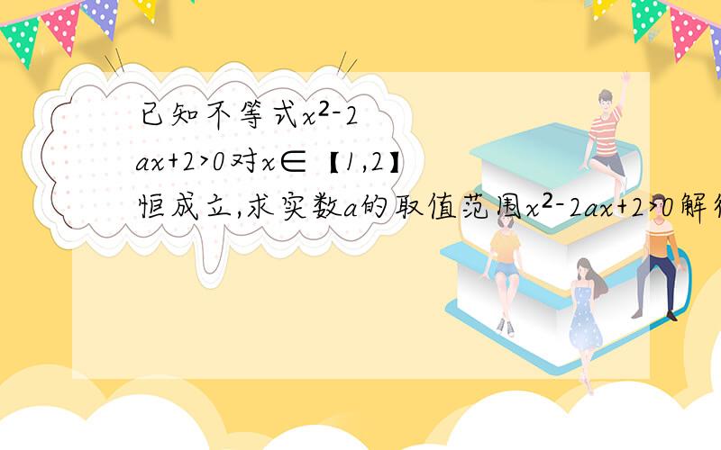 已知不等式x²-2ax+2>0对x∈【1,2】恒成立,求实数a的取值范围x²-2ax+2>0解得a