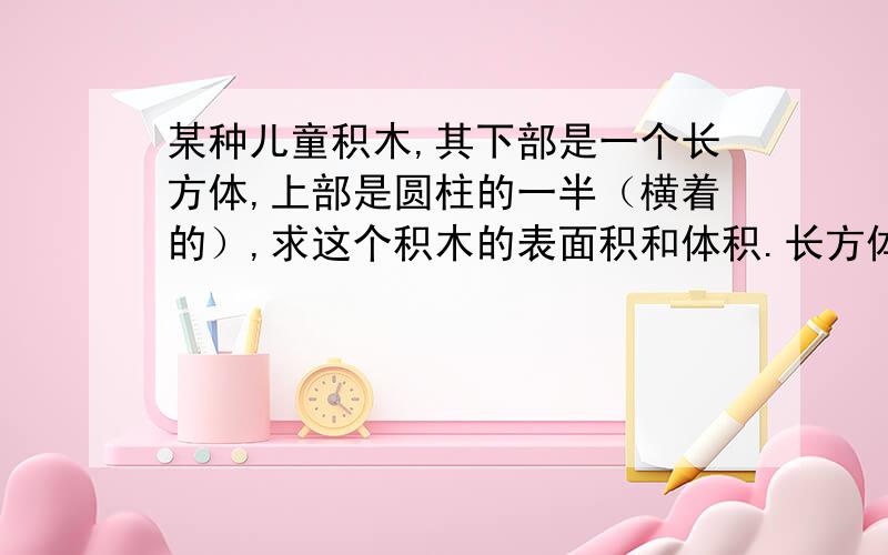 某种儿童积木,其下部是一个长方体,上部是圆柱的一半（横着的）,求这个积木的表面积和体积.长方体的长是5厘米,宽和高是4厘米,