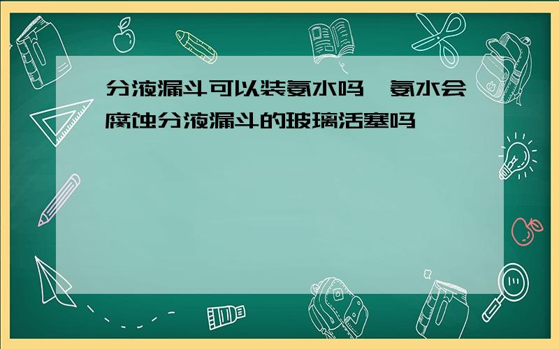 分液漏斗可以装氨水吗,氨水会腐蚀分液漏斗的玻璃活塞吗