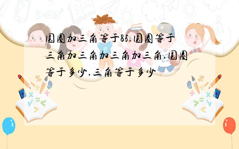 圆圈加三角等于85,圆圈等于三角加三角加三角加三角,圆圈等于多少,三角等于多少