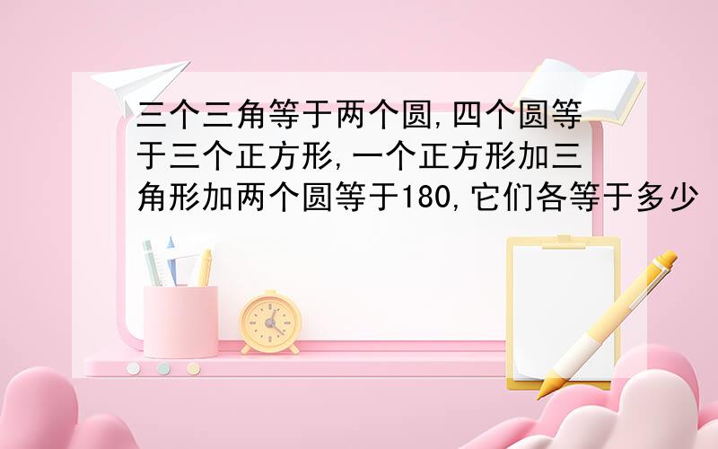 三个三角等于两个圆,四个圆等于三个正方形,一个正方形加三角形加两个圆等于180,它们各等于多少