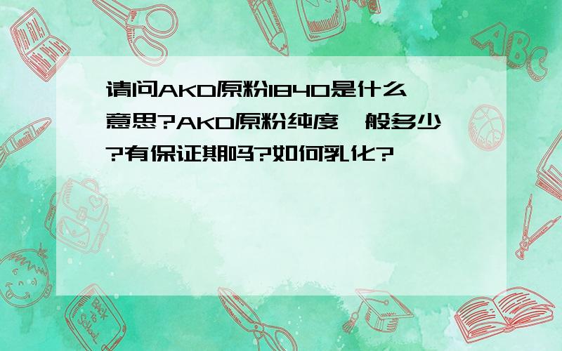 请问AKD原粉1840是什么意思?AKD原粉纯度一般多少?有保证期吗?如何乳化?