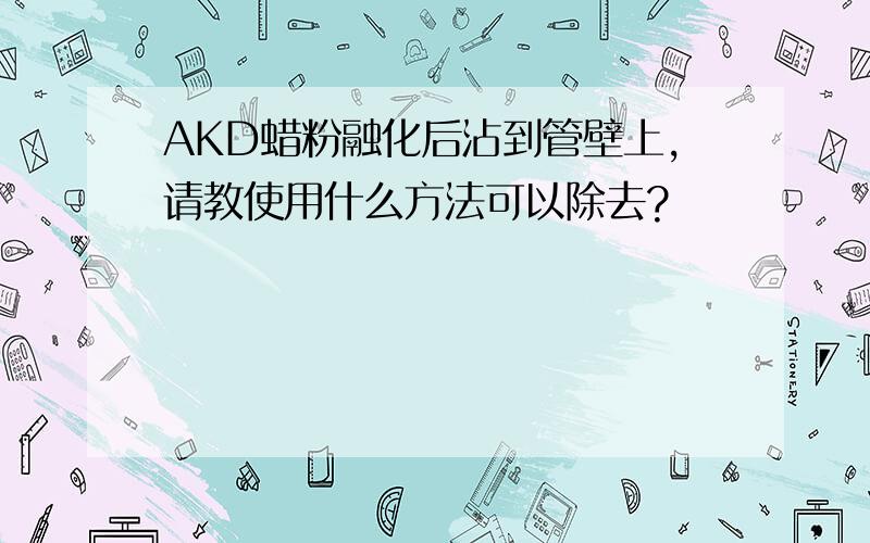 AKD蜡粉融化后沾到管壁上,请教使用什么方法可以除去?