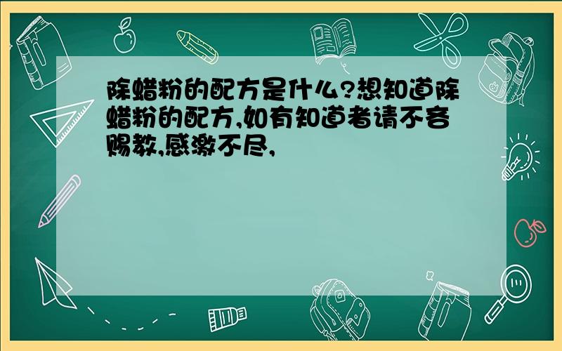 除蜡粉的配方是什么?想知道除蜡粉的配方,如有知道者请不吝赐教,感激不尽,