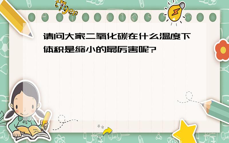 请问大家二氧化碳在什么温度下体积是缩小的最厉害呢?