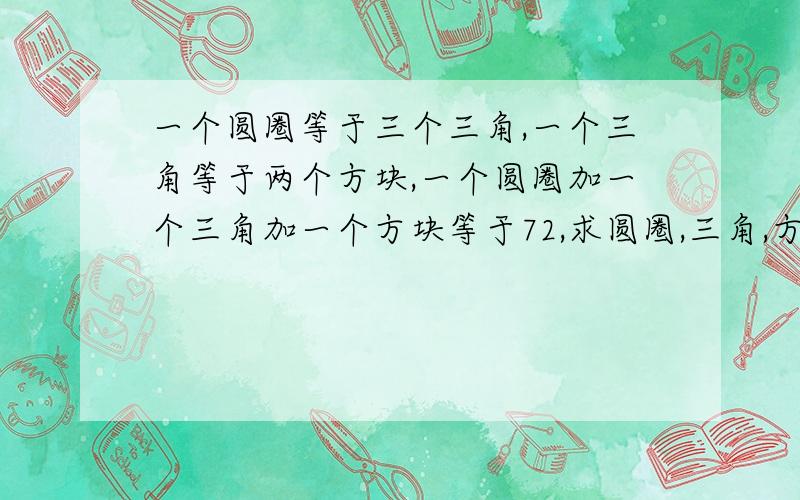 一个圆圈等于三个三角,一个三角等于两个方块,一个圆圈加一个三角加一个方块等于72,求圆圈,三角,方块