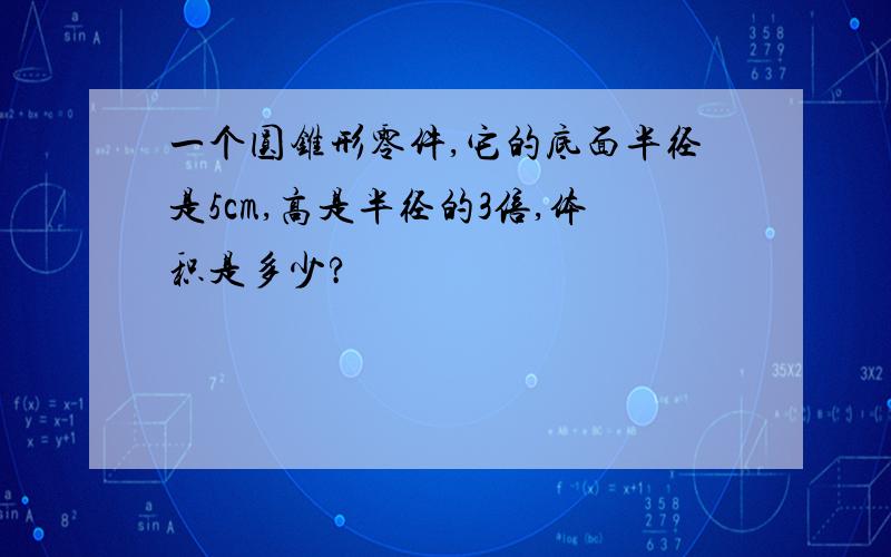 一个圆锥形零件,它的底面半径是5cm,高是半径的3倍,体积是多少?