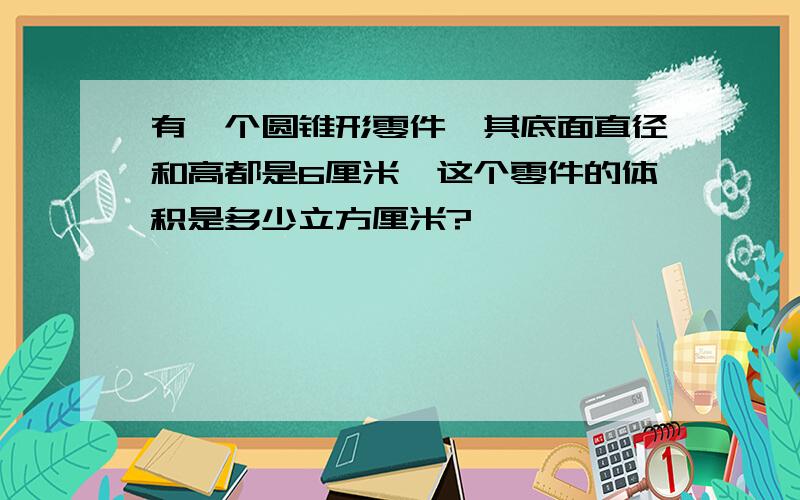 有一个圆锥形零件,其底面直径和高都是6厘米,这个零件的体积是多少立方厘米?