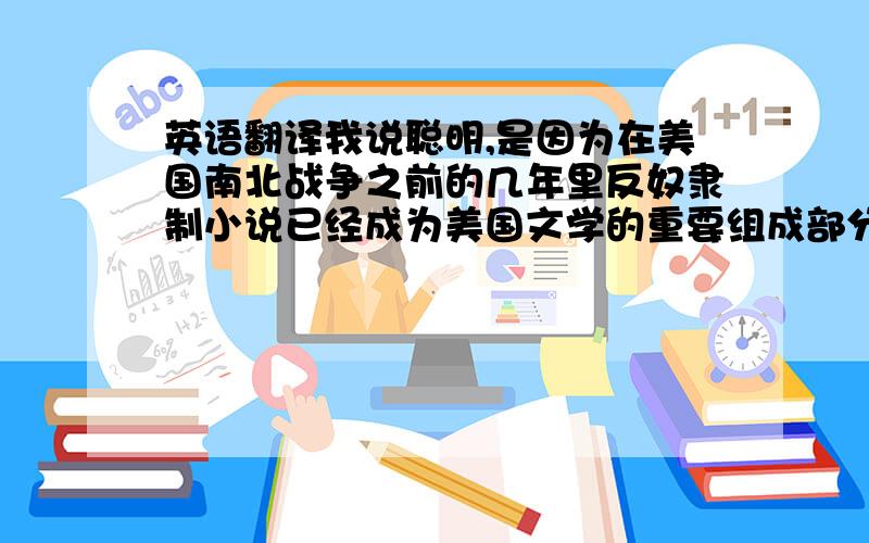 英语翻译我说聪明,是因为在美国南北战争之前的几年里反奴隶制小说已经成为美国文学的重要组成部分.斯托夫人的“汤姆叔叔的小屋”只是其中最有名的例子而已.These early stories dealt directly