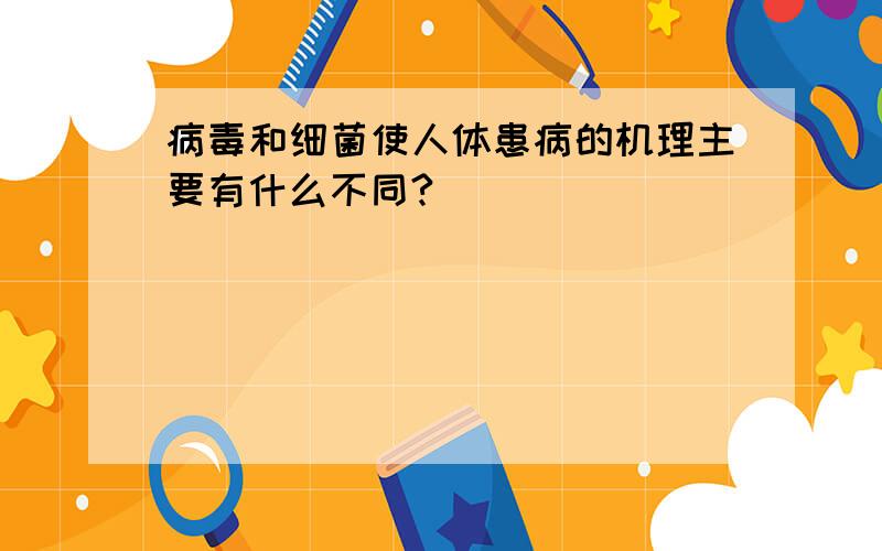 病毒和细菌使人体患病的机理主要有什么不同?