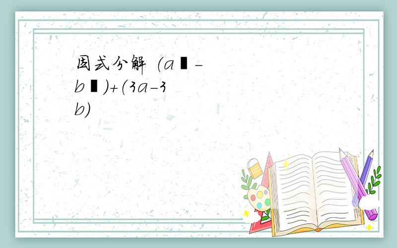 因式分解 （a²-b²）+（3a-3b)