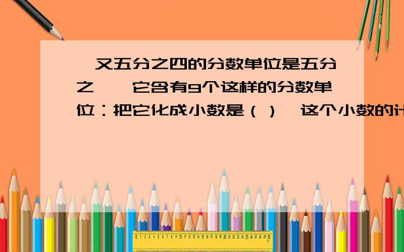 一又五分之四的分数单位是五分之一,它含有9个这样的分数单位：把它化成小数是（）,这个小数的计量单位是（）,它含有（）个这样的计数单位.