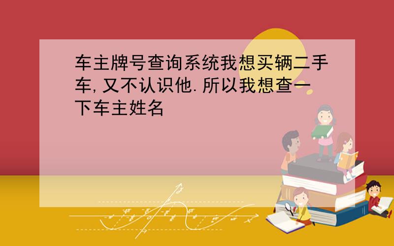 车主牌号查询系统我想买辆二手车,又不认识他.所以我想查一下车主姓名