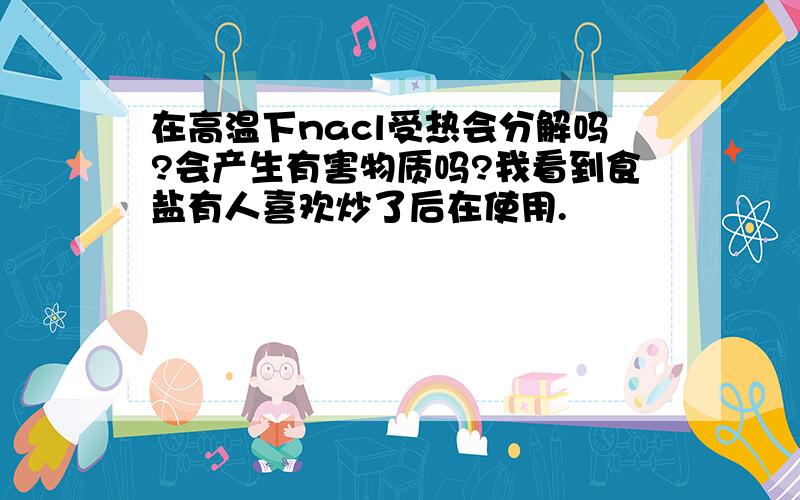 在高温下nacl受热会分解吗?会产生有害物质吗?我看到食盐有人喜欢炒了后在使用.