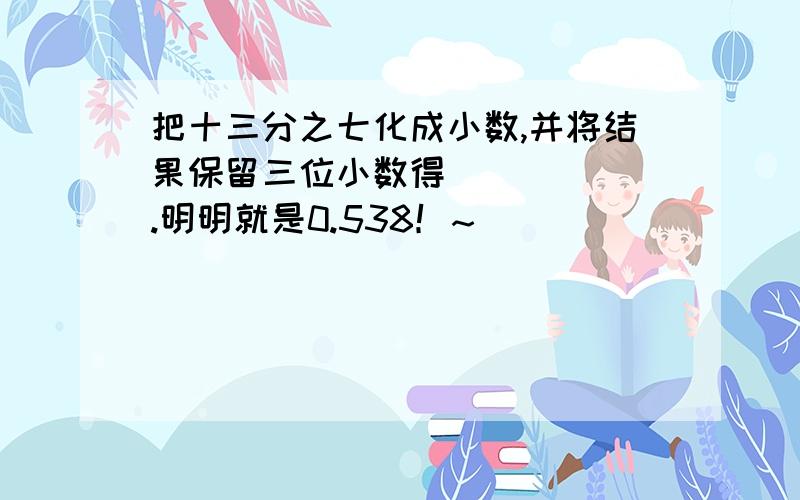 把十三分之七化成小数,并将结果保留三位小数得（    ）.明明就是0.538！~