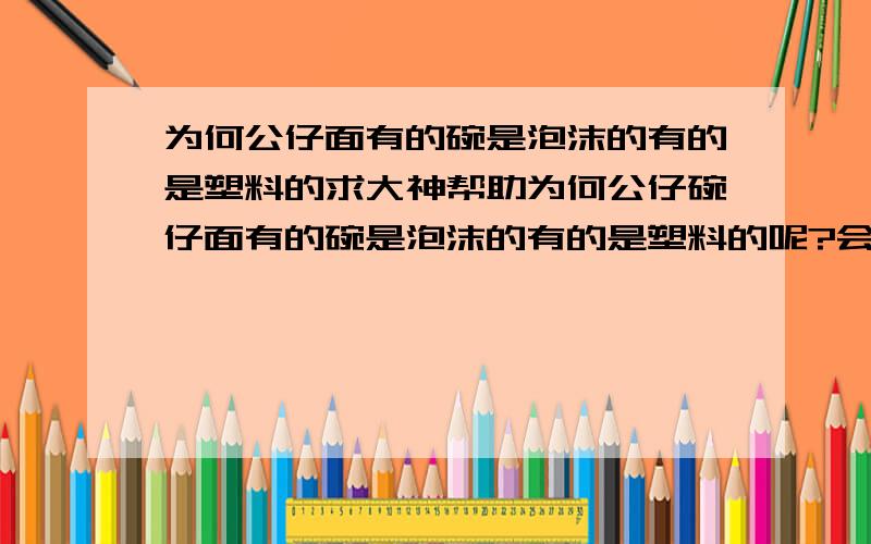 为何公仔面有的碗是泡沫的有的是塑料的求大神帮助为何公仔碗仔面有的碗是泡沫的有的是塑料的呢?会不会是哪一种是假的?