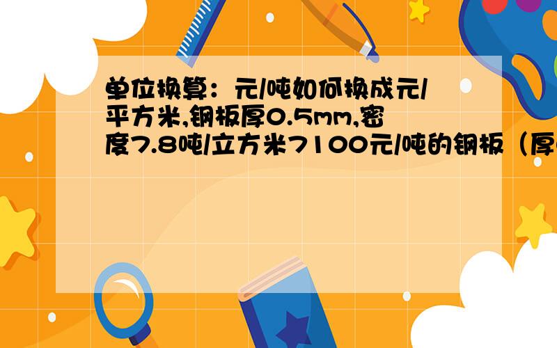 单位换算：元/吨如何换成元/平方米,钢板厚0.5mm,密度7.8吨/立方米7100元/吨的钢板（厚0.5mm密度7.8吨/立方米）如何将单位换算成元/平方米?