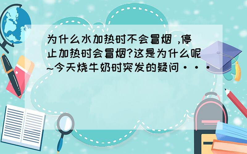 为什么水加热时不会冒烟 ,停止加热时会冒烟?这是为什么呢~今天烧牛奶时突发的疑问···