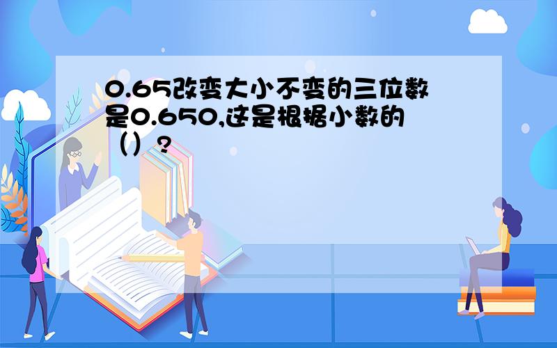 0.65改变大小不变的三位数是0.650,这是根据小数的（）?