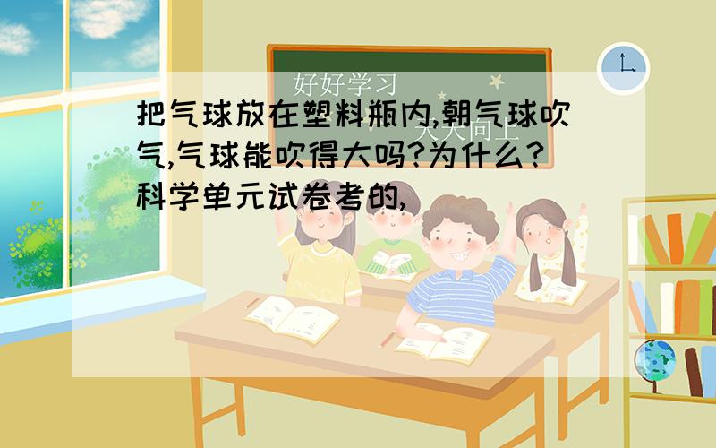 把气球放在塑料瓶内,朝气球吹气,气球能吹得大吗?为什么?科学单元试卷考的,