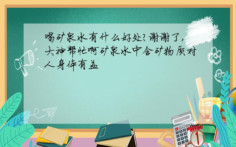 喝矿泉水有什么好处?谢谢了,大神帮忙啊矿泉水中含矿物质对人身体有益