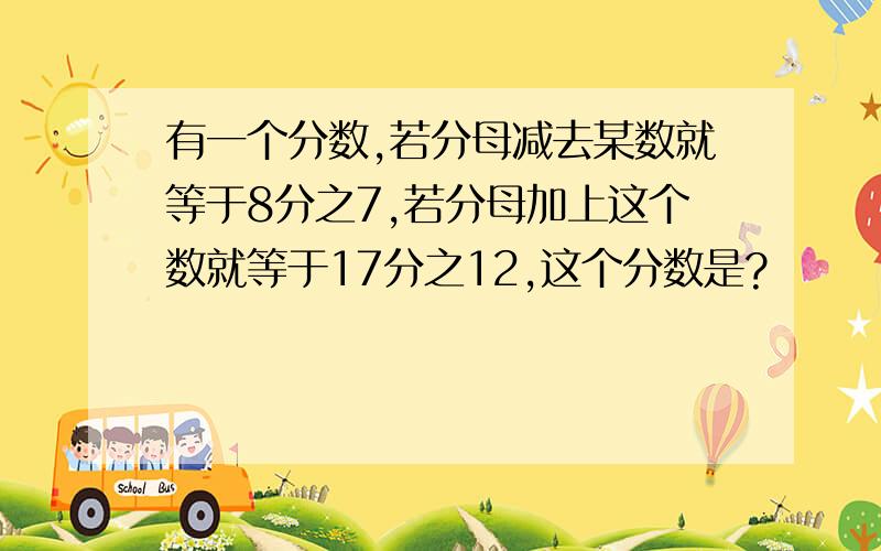 有一个分数,若分母减去某数就等于8分之7,若分母加上这个数就等于17分之12,这个分数是?