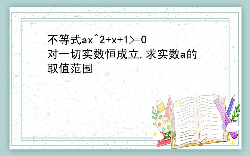 不等式ax^2+x+1>=0对一切实数恒成立,求实数a的取值范围