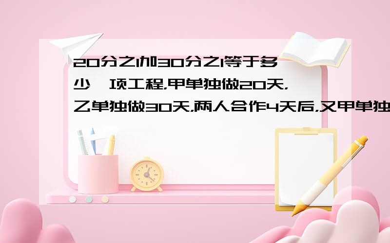 20分之1加30分之1等于多少一项工程，甲单独做20天，乙单独做30天，两人合作4天后，又甲单独做，要多少天？