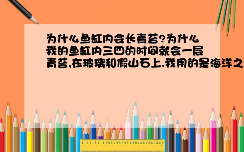 为什么鱼缸内会长青苔?为什么我的鱼缸内三四的时间就会一层青苔,在玻璃和假山石上.我用的是海洋之心的鱼缸,有循环过滤.养的都是热带鱼：接吻、红箭等.请高人指教.