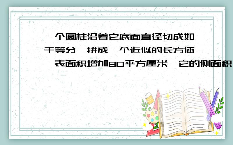 一个圆柱沿着它底面直径切成如干等分,拼成一个近似的长方体,表面积增加80平方厘米,它的侧面积为多少平方厘米