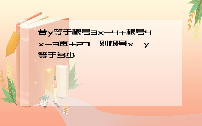 若y等于根号3x-4+根号4x-3再+27,则根号x*y等于多少