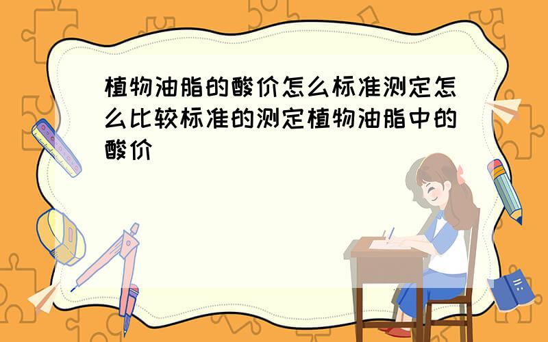 植物油脂的酸价怎么标准测定怎么比较标准的测定植物油脂中的酸价