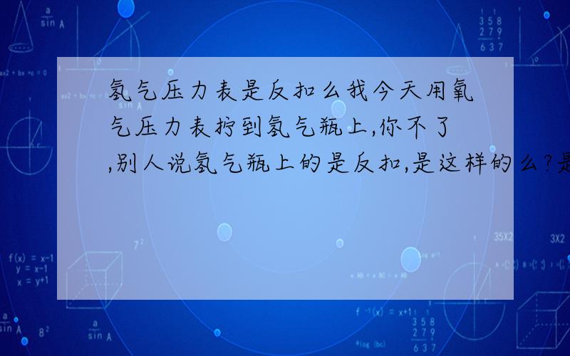 氢气压力表是反扣么我今天用氧气压力表拧到氢气瓶上,你不了,别人说氢气瓶上的是反扣,是这样的么?是不是得用专门的氢气压力表啊?