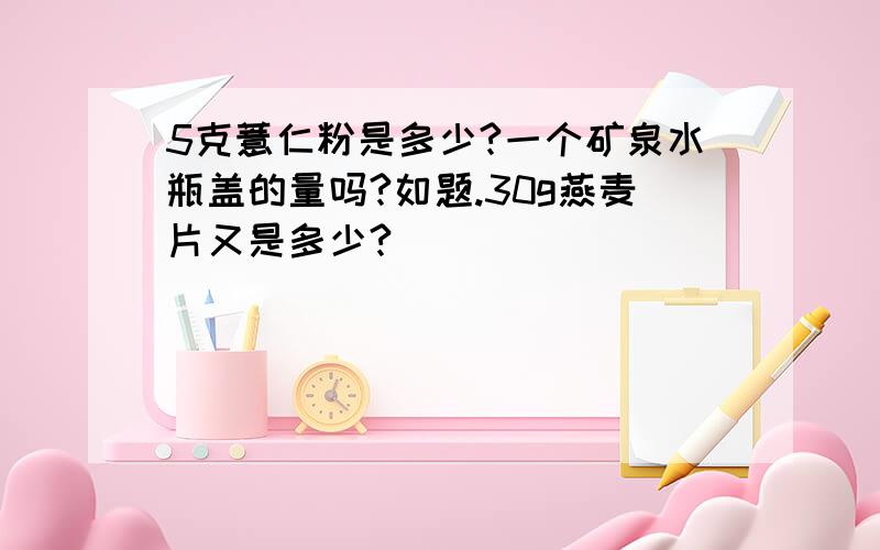 5克薏仁粉是多少?一个矿泉水瓶盖的量吗?如题.30g燕麦片又是多少?