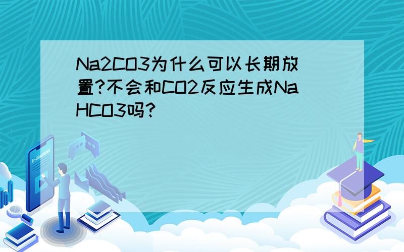 Na2CO3为什么可以长期放置?不会和CO2反应生成NaHCO3吗?