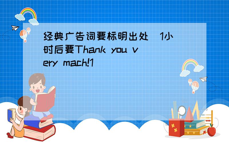 经典广告词要标明出处  1小时后要Thank you very mach!1