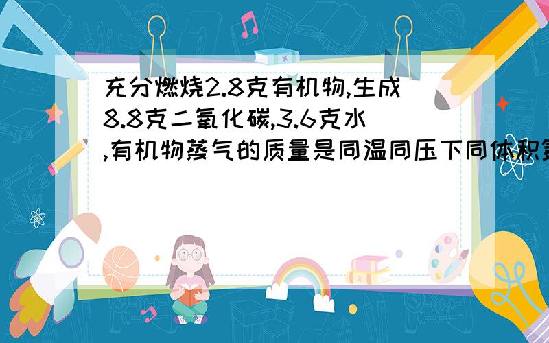 充分燃烧2.8克有机物,生成8.8克二氧化碳,3.6克水,有机物蒸气的质量是同温同压下同体积氮气的二倍（1)求有机物的分子式(2) 同分异构的结构简式（3）核磁共振氢谱图中只有一个信号峰,确定