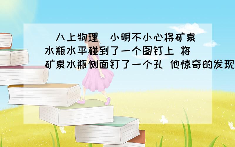 （八上物理）小明不小心将矿泉水瓶水平碰到了一个图钉上 将矿泉水瓶侧面钉了一个孔 他惊奇的发现水不容易流而当他打开盖子或再钻一个小孔之后,水又流出来了.这是为什么?