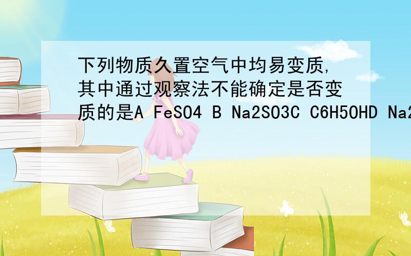 下列物质久置空气中均易变质,其中通过观察法不能确定是否变质的是A FeSO4 B Na2SO3C C6H5OHD Na2O2