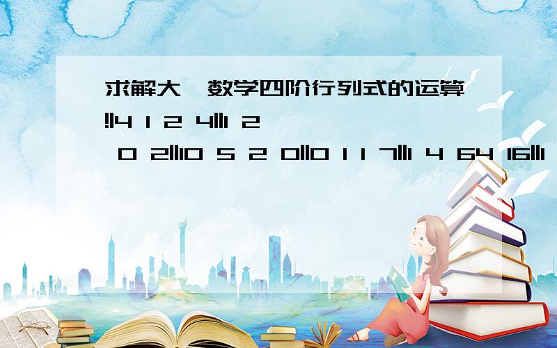 求解大一数学四阶行列式的运算!|4 1 2 4||1 2 0 2||10 5 2 0||0 1 1 7||1 4 64 16||1 3 27 9 ||1 2 8 4 ||1 -5 -125 25|懂得才答,|4 1 2 4||1 2 0 2||10 5 2 0||0 1 1 7 ||1 4 64 16||1 3 27 9 ||1 2 8 4 ||1 -5 -125 25|