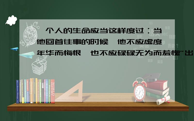 一个人的生命应当这样度过：当他回首往事的时候,他不应虚度年华而悔恨,也不应碌碌无为而羞愧”出自哪?